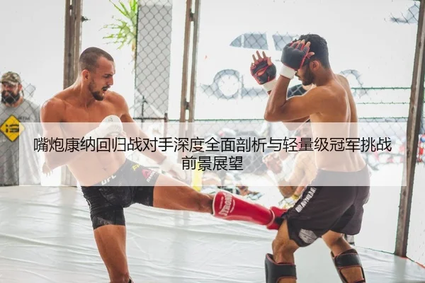 嘴炮康纳回归战对手深度全面剖析与轻量级冠军挑战前景展望