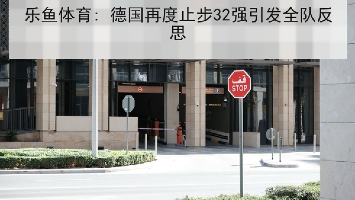 乐鱼体育: 德国再度止步32强引发全队反思