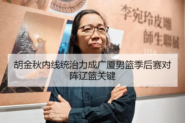 胡金秋内线统治力成广厦男篮季后赛对阵辽篮关键