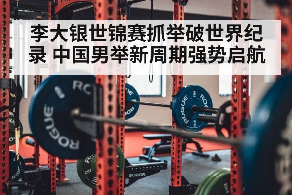 李大银世锦赛抓举破世界纪录 中国男举新周期强势启航