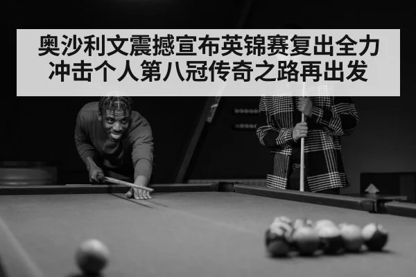 奥沙利文震撼宣布英锦赛复出全力冲击个人第八冠传奇之路再出发