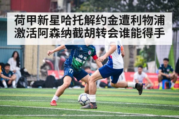 荷甲新星哈托解约金遭利物浦激活阿森纳截胡转会谁能得手