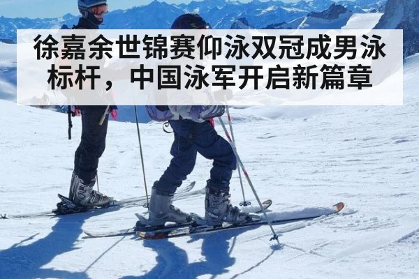 徐嘉余世锦赛仰泳双冠成男泳标杆，中国泳军开启新篇章